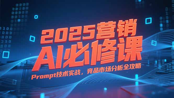 2025营销AI必修课，业务拆解逻辑，Prompt技术实战，竞品市场分析全攻略-网创猫