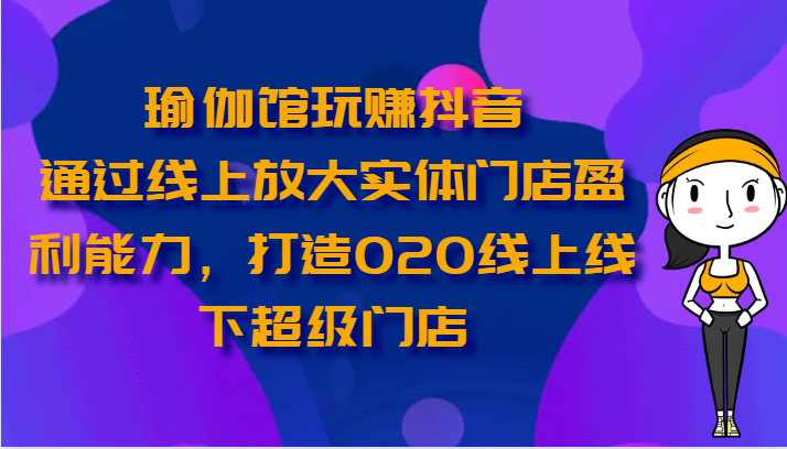 瑜伽馆玩赚抖音-通过线上放大实体门店盈利能力，打造O2O线上线下超级门店-网创猫