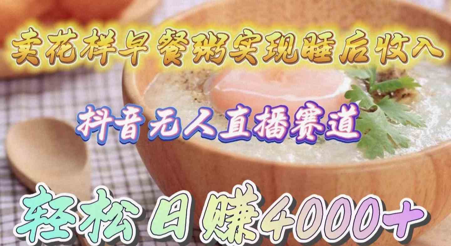 (9822期)卖花样早餐粥实现睡后收入!抖音无人直播新赛道,轻松日赚4000+