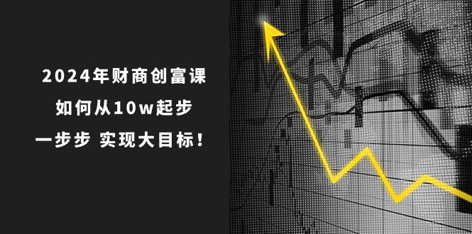 2024年财商创富课：如何从10w起步，一步步实现大目标！（7节完整版）-网创猫