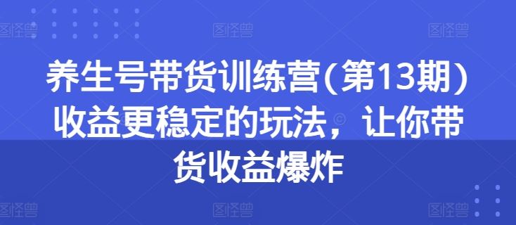 养生号带货训练营(第13期)收益更稳定的玩法,让你带货收益爆炸-网创猫