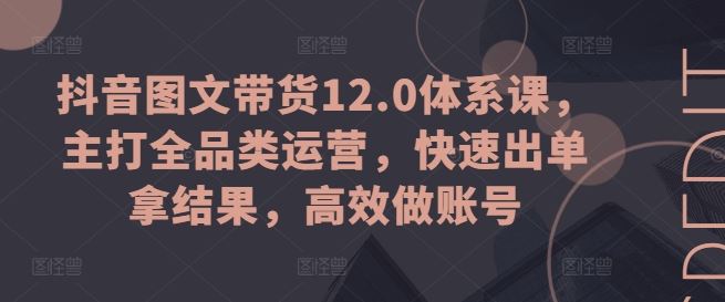 抖音图文带货12.0体系课，主打全品类运营，快速出单拿结果，高效做账号-网创猫