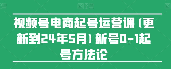 视频号电商起号运营课(更新到24年5月)新号0-1起号方法论-网创猫