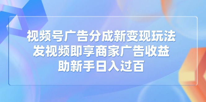 视频号广告分成新变现玩法：发视频即享商家广告收益，助新手日入过百-网创猫