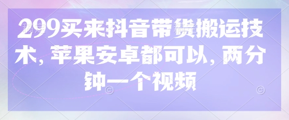 299买来抖音带货搬运技术，苹果安卓都可以，两分钟一个视频-网创猫