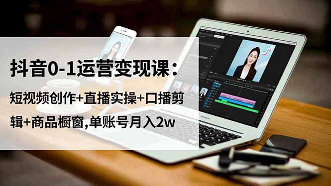 抖音0-1运营变现课：短视频创作+直播实操+口播剪辑+商品橱窗,单账号月入2w-网创猫