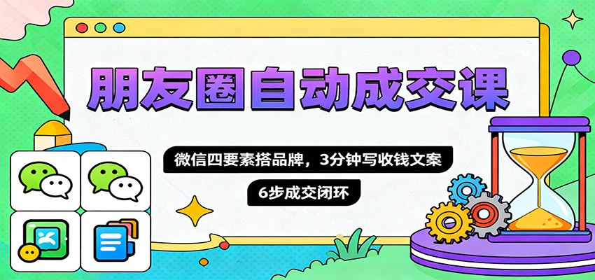 朋友圈自动成交课,微信四要素搭品牌,3分钟写收钱文案,6步成交闭环-网创猫