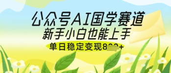 公众号AI国学爆文，国学赛道风口，新手小白也能轻松上手，单日稳定变现几张-网创猫
