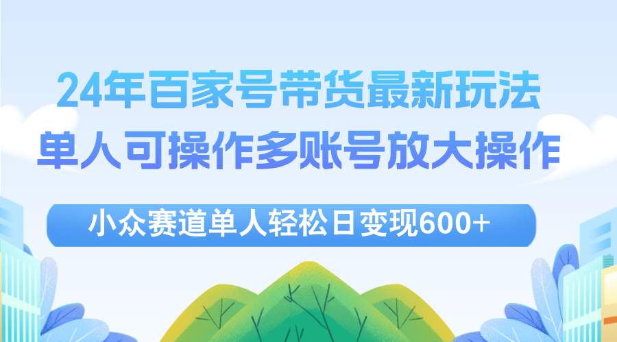 （12405期）24年百家号视频带货最新玩法，单人可操作多账号放大操作，单人轻松日变…-网创猫