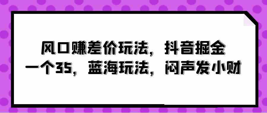 （10022期）风口赚差价玩法，抖音掘金，一个35，蓝海玩法，闷声发小财-网创猫