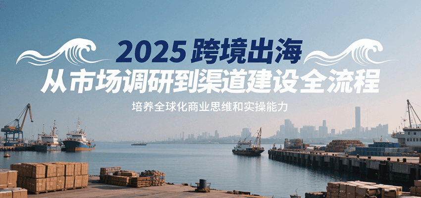 2025跨境出海从市场调研到渠道建设全流程，培养全球化商业思维和实操能力-网创猫