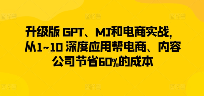 升级版 GPT、MJ和电商实战，从1~10 深度应用帮电商、内容公司节省60%的成本-网创猫