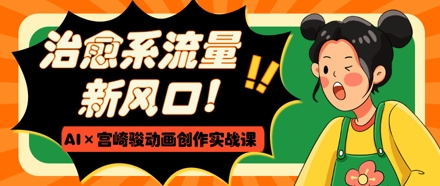 治愈系流量新风口，AI+宫崎骏动画创作实战课，从0到1打造爆款视频-网创猫