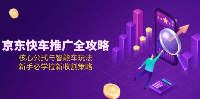 京东快车推广全攻略，核心公式与智能车玩法，新手必学拉新收割策略-网创猫