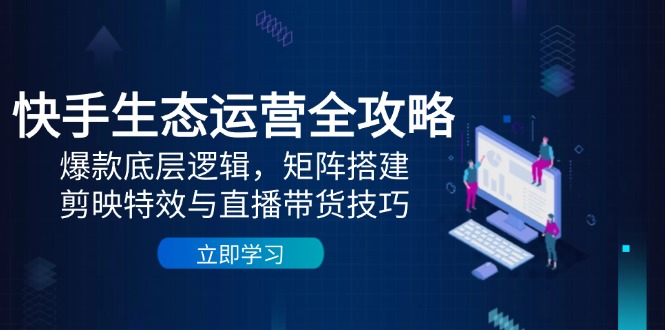 快手生态运营全攻略：爆款底层逻辑，矩阵搭建，剪映特效与直播带货技巧-网创猫