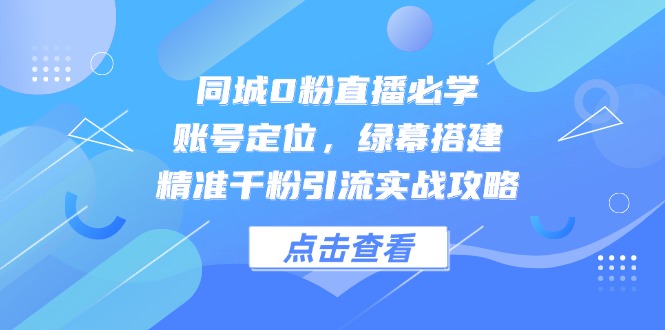 同城0粉直播必学，账号定位，绿幕搭建，精准千粉引流实战攻略-网创猫