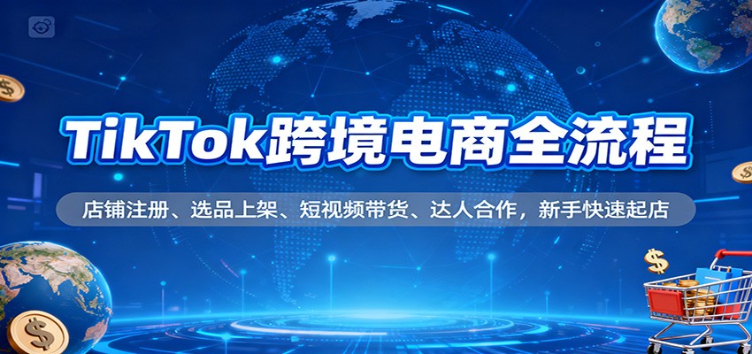 TikTok跨境电商全流程，店铺注册、选品上架、短视频带货、达人合作，新手快速起店-网创猫