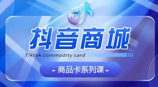 抖音商品卡系列课程，大模块【认知】【基础】【运营】【玩法】系统教学-网创猫