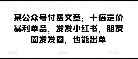 某公众号付费文章：十倍定价暴利单品，发发小红书，朋友圈发发圈，也能出单-网创猫