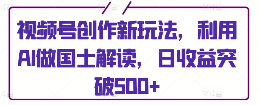 视频号创作新玩法,利用AI做国士解读,日收益突破500+-网创猫