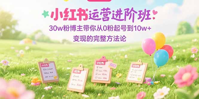 小红书运营进阶班：30w粉博主带你从0粉起号到10w+变现的完整方法论-网创猫