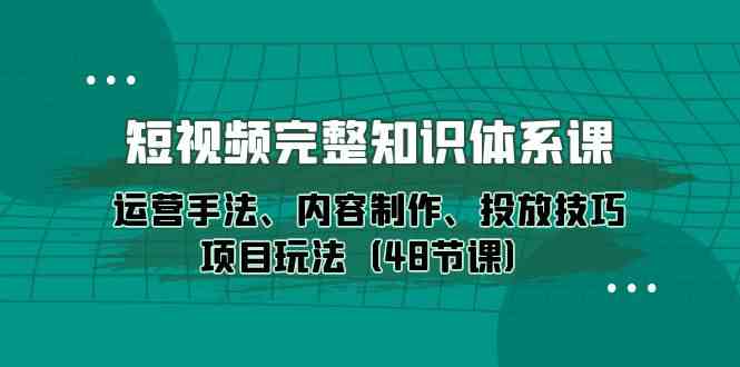 短视频完整知识体系课，运营手法、内容制作、投放技巧项目玩法（48节课）-网创猫