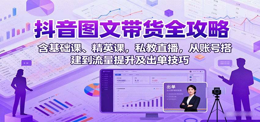 抖音图文带货全攻略：含基础课、精英课，私教直播，从账号搭建到流量提升及出单技巧-网创猫