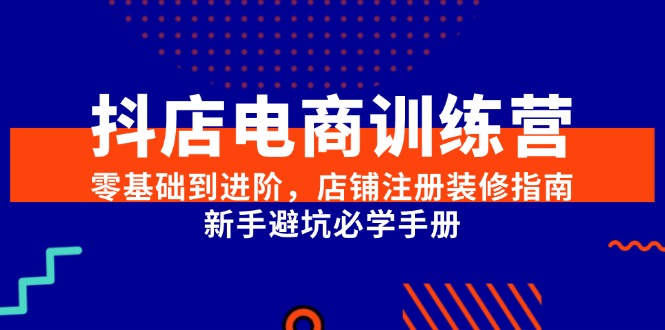 抖店电商训练营，零基础到进阶，店铺注册装修指南，新手避坑必学手册-网创猫