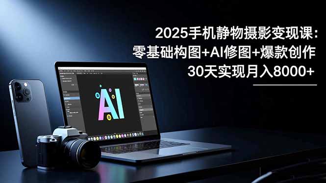 2025手机 静物摄影变现课：零基础构图+AI修图+爆款创作，30天实现月入8…-网创猫