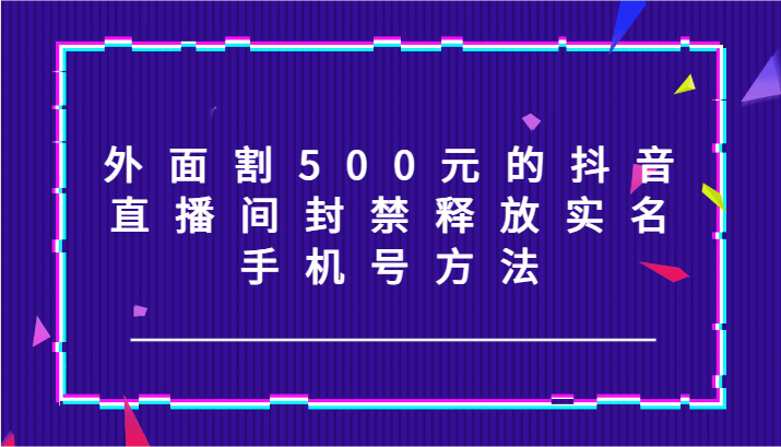 外面割500元的抖音直播间封禁释放实名/手机号方法！-网创猫