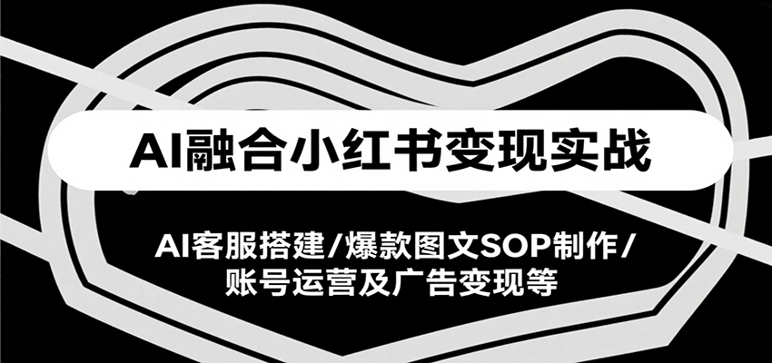 AI融合小红书变现实战课，AI客服搭建/爆款图文SOP制作/账号运营及广告变现等-网创猫