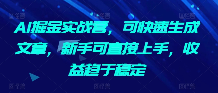 AI掘金实战营，可快速生成文章，新手可直接上手，收益趋于稳定-网创猫