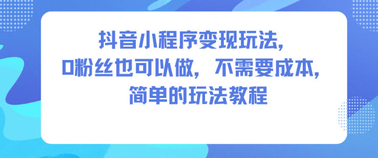 抖音小程序变现玩法，0粉丝也可以做，不需要成本，简单的玩法教程-网创猫