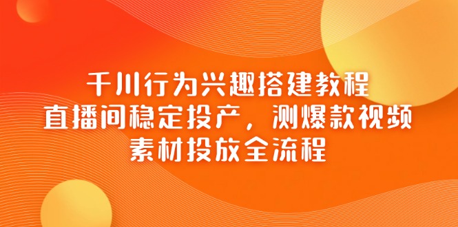 千川行为兴趣搭建教程,直播间稳定投产,测爆款视频,素材投放全流程-网创猫