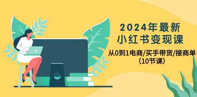 2024年最新小红书变现课，从0到1电商/买手带货/接商单（10节课）-网创猫