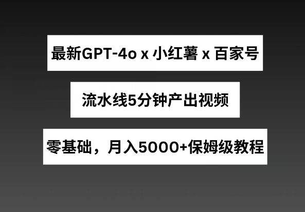 最新GPT4o结合小红书商单+百家号，流水线5分钟产出视频，月入5000+-网创猫