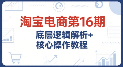 淘宝电商第16期，底层逻辑解析+核心操作教程，运营、推广提升能力的必学课程+配套资料-网创猫