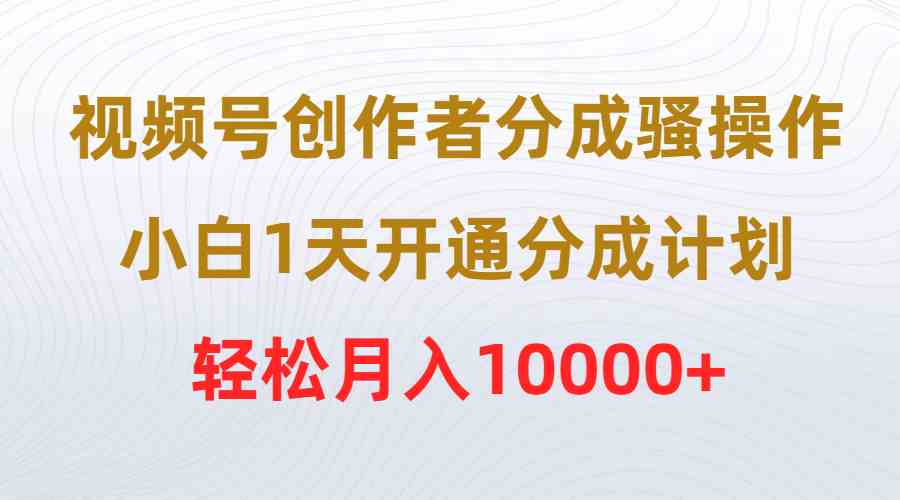 （9656期）视频号创作者分成骚操作，小白1天开通分成计划，轻松月入10000+-网创猫