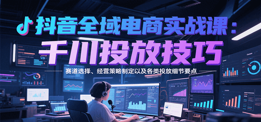 抖音全域电商实战，千川投放技巧，赛道选择、经营策略制定以及各类投放细节要点-网创猫