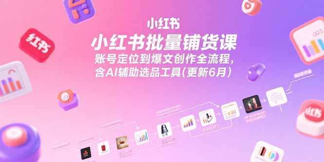 小红书批量铺货课，账号定位到爆文创作全流程，含AI辅助选品工具(更新6月)-网创猫
