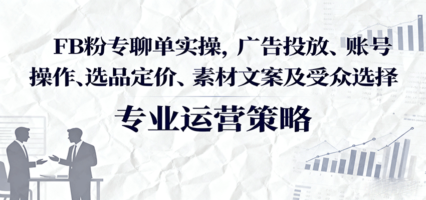 FB粉专聊单实操，广告投放、账号操作、选品定价、素材文案及受众选择-网创猫