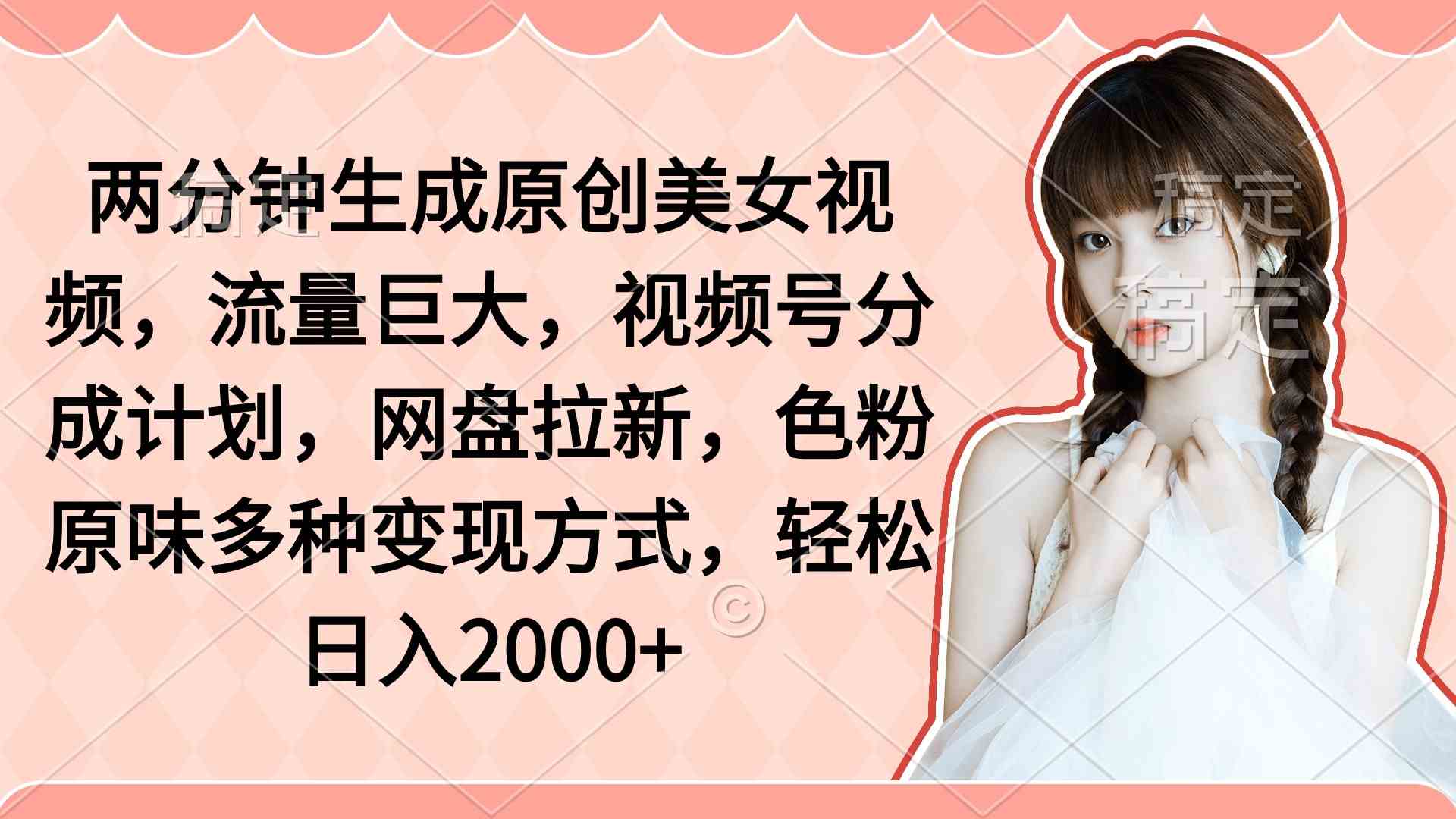 （9347期）两分钟生成原创美女视频，流量巨大，视频号分成计划，网盘拉新，色粉原…-网创猫