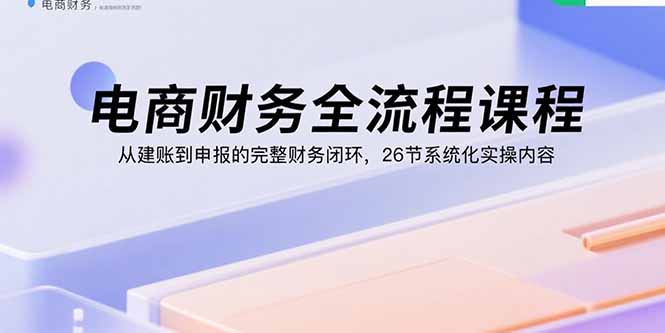 电商财务全流程课程：从建账到申报的完整财务闭环，26节系统化实操内容-网创猫