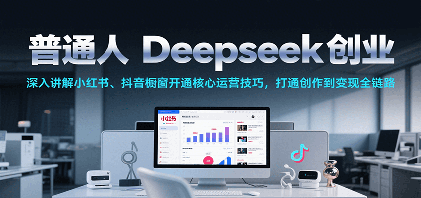 普通人Deepseek创业，小红书、抖音橱窗开通核心运营技巧，打通创作到变现全链路-网创猫