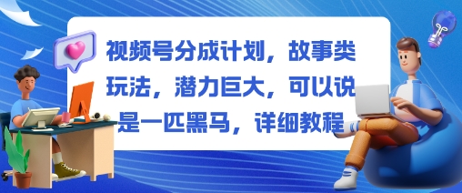 视频号分成计划，故事类玩法，潜力巨大，可以说是一匹黑马，详细教程-网创猫