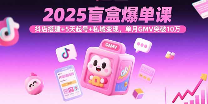 2025盲盒爆单课，抖店搭建+5天起号+私域变现，单月GMV突破10万-网创猫
