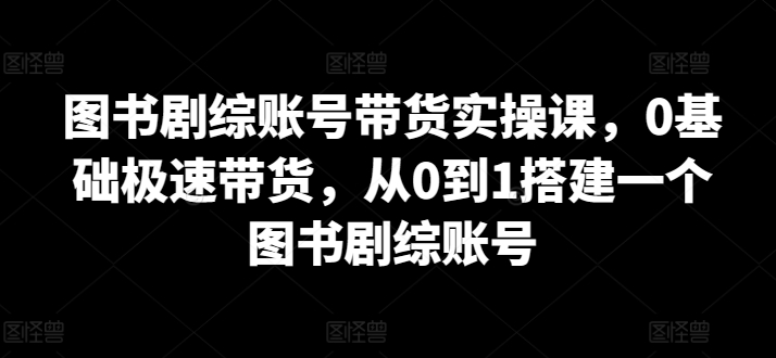 图书剧综账号带货实操课，0基础极速带货，从0到1搭建一个图书剧综账号-网创猫