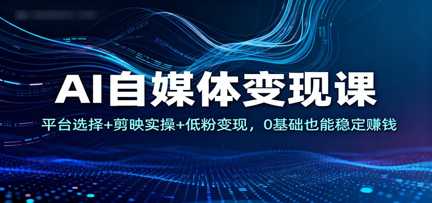 AI自媒体变现课：平台选择+剪映实操+低粉变现，0基础也能稳定赚钱-网创猫