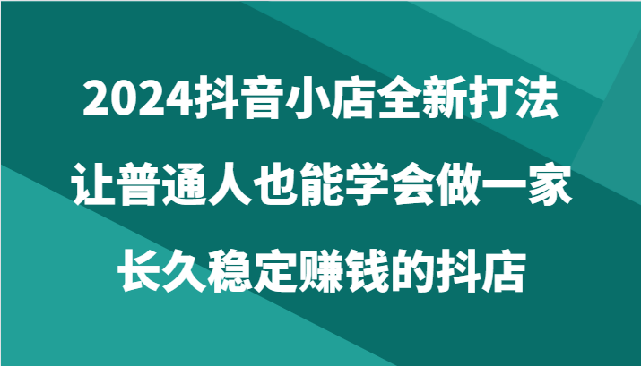 2024抖音小店全新打法，让普通人也能学会做一家长久稳定赚钱的抖店（24节）-网创猫