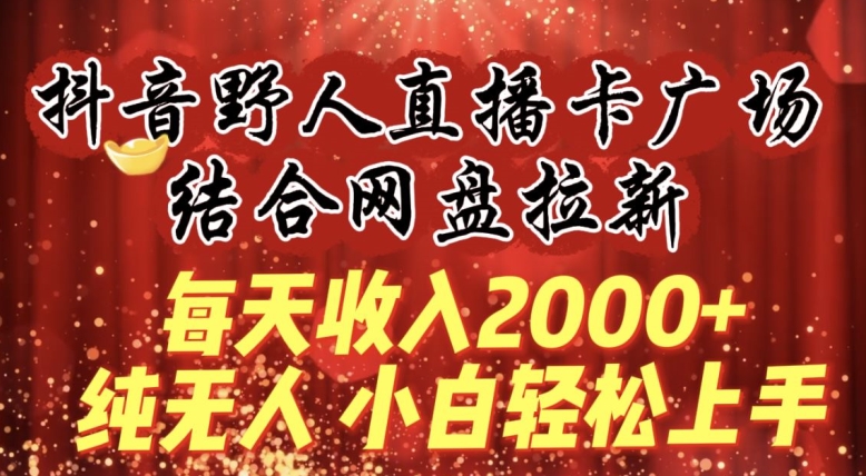 每天收入2000+，抖音野人直播卡广场，结合网盘拉新，纯无人，小白轻松上手-网创猫